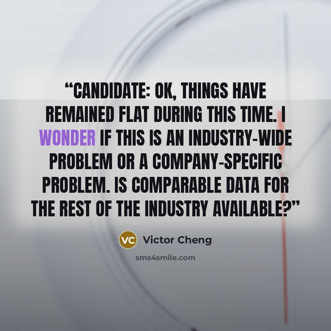 “Candidate: OK, things have remained flat during this time. I wonder if this is an industry-wide problem or a company-specific problem. Is comparable data for the rest of the industry available?” quote by Victor Cheng