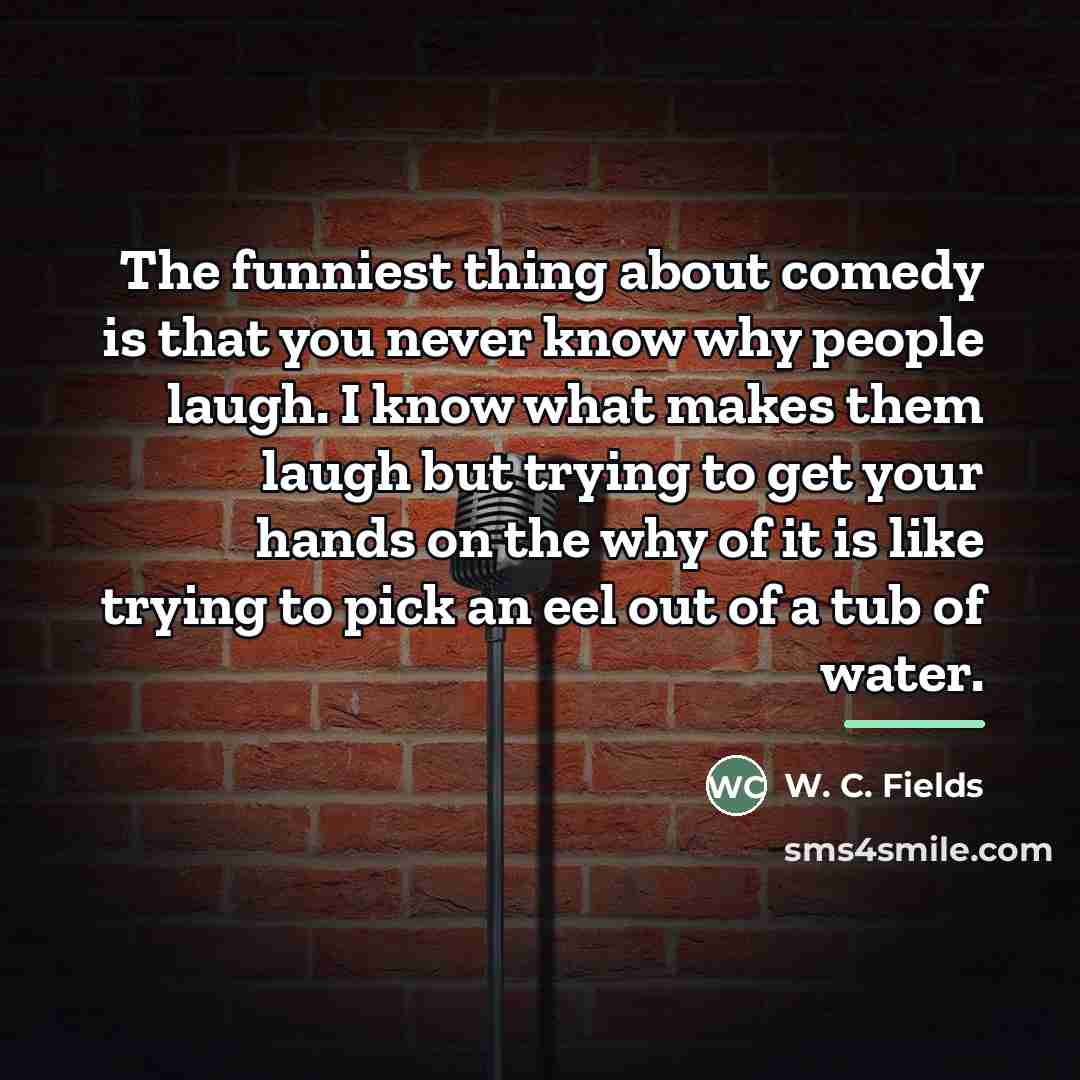 “The funniest thing about comedy is that you never know…” quote by W. C. Fields