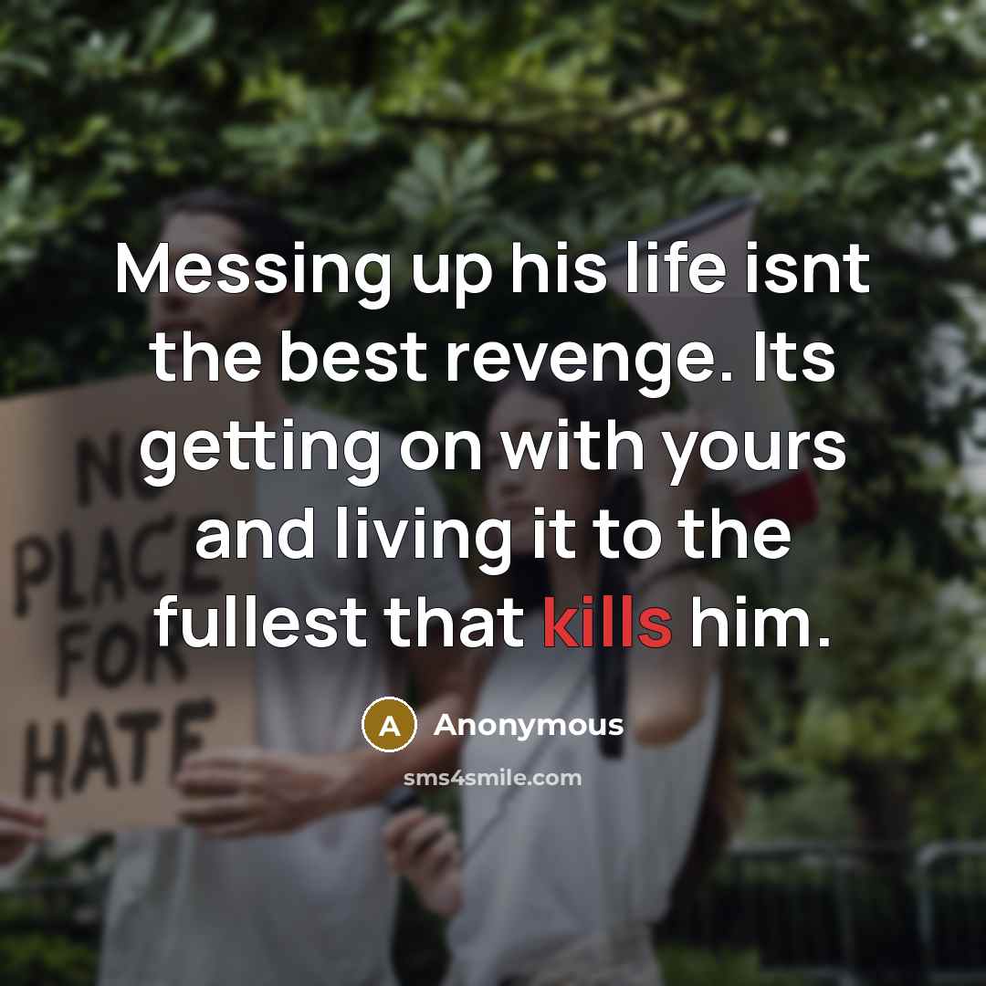 “Messing up his life isnt the best revenge. Its getting on with yours and living it to the fullest that kills him.” quote by Anonymous