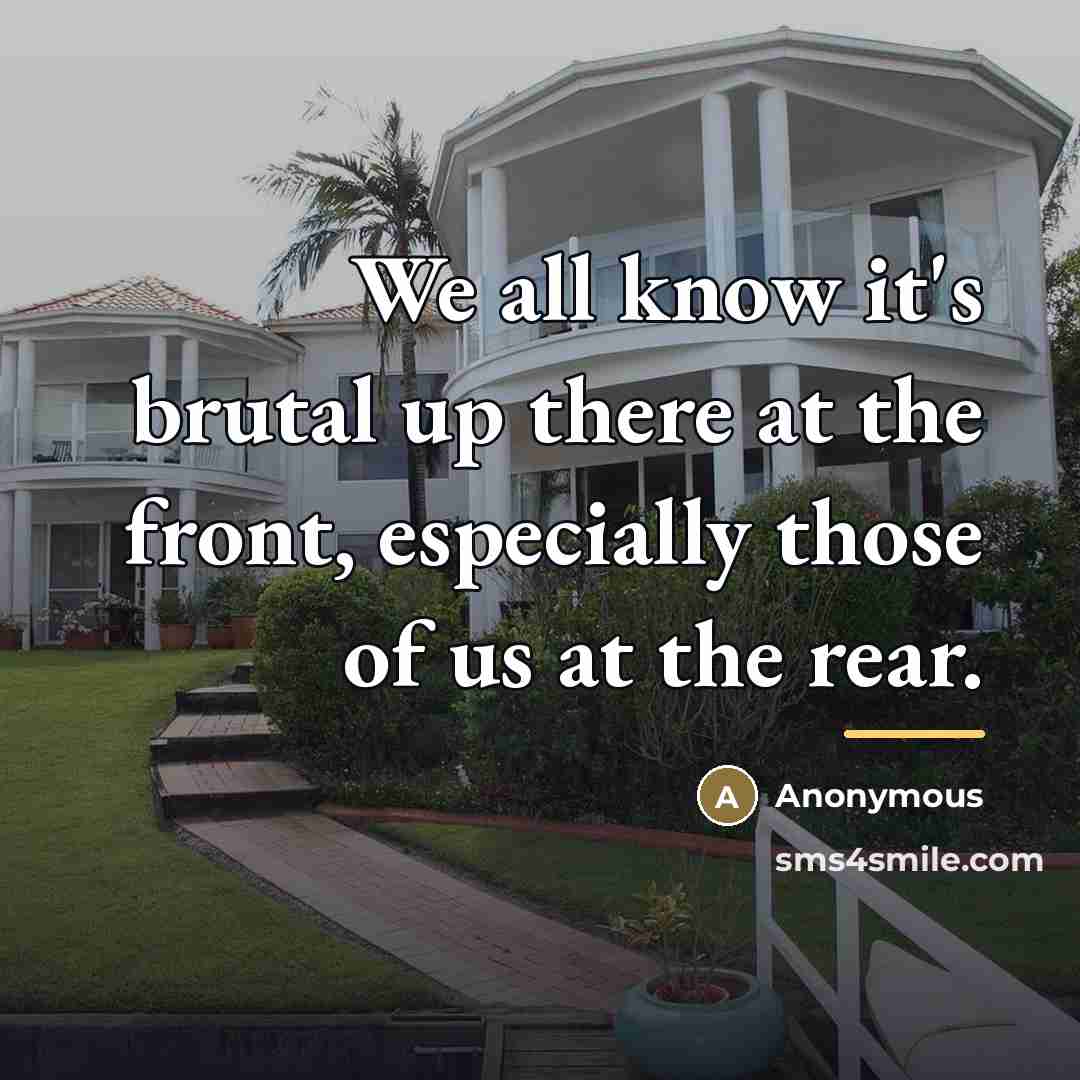 “We all know it's brutal up there at the front,…” quote by Anonymous