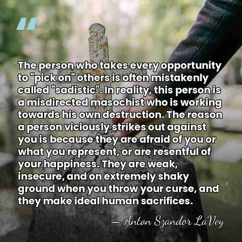The person who takes every opportunity to "pick on" others is often&hellip; - Anton Szandor LaVey