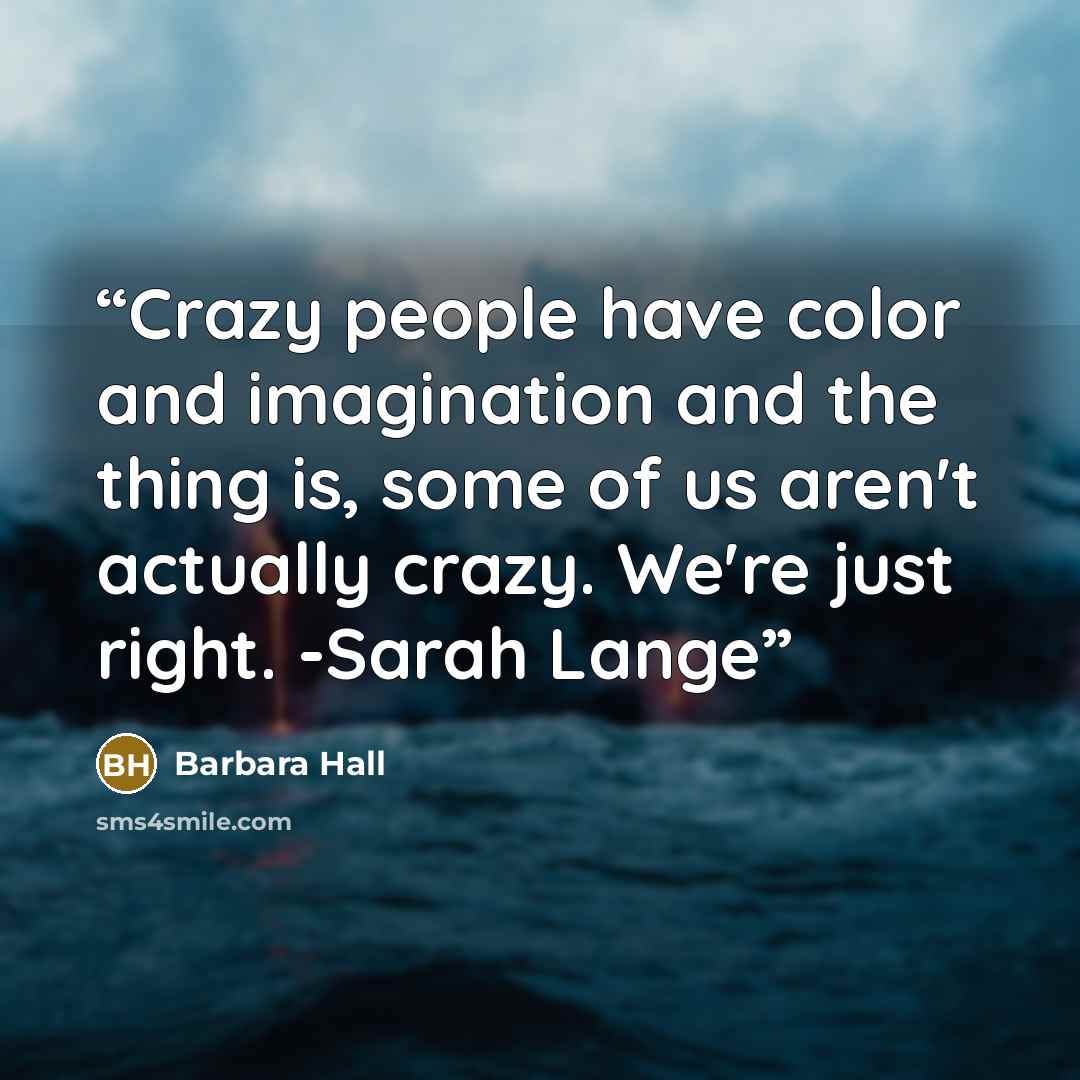 “Crazy people have color and imagination and the thing is, some of us aren't actually crazy. We're just right. -Sarah Lange” quote by Barbara Hall