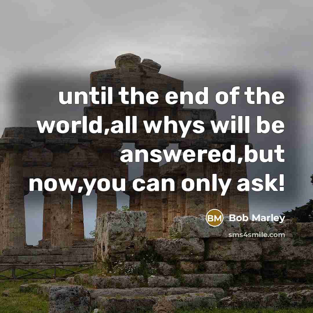 “until the end of the world,all whys will be answered,but now,you can only ask!” quote by Bob Marley