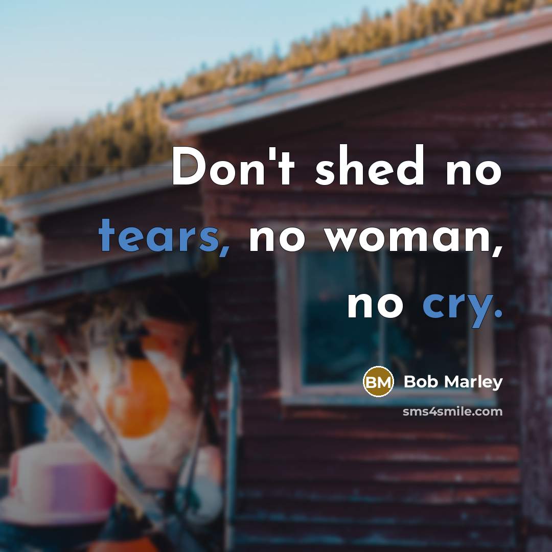 “Don't shed no tears, no woman, no cry.…” quote by Bob Marley