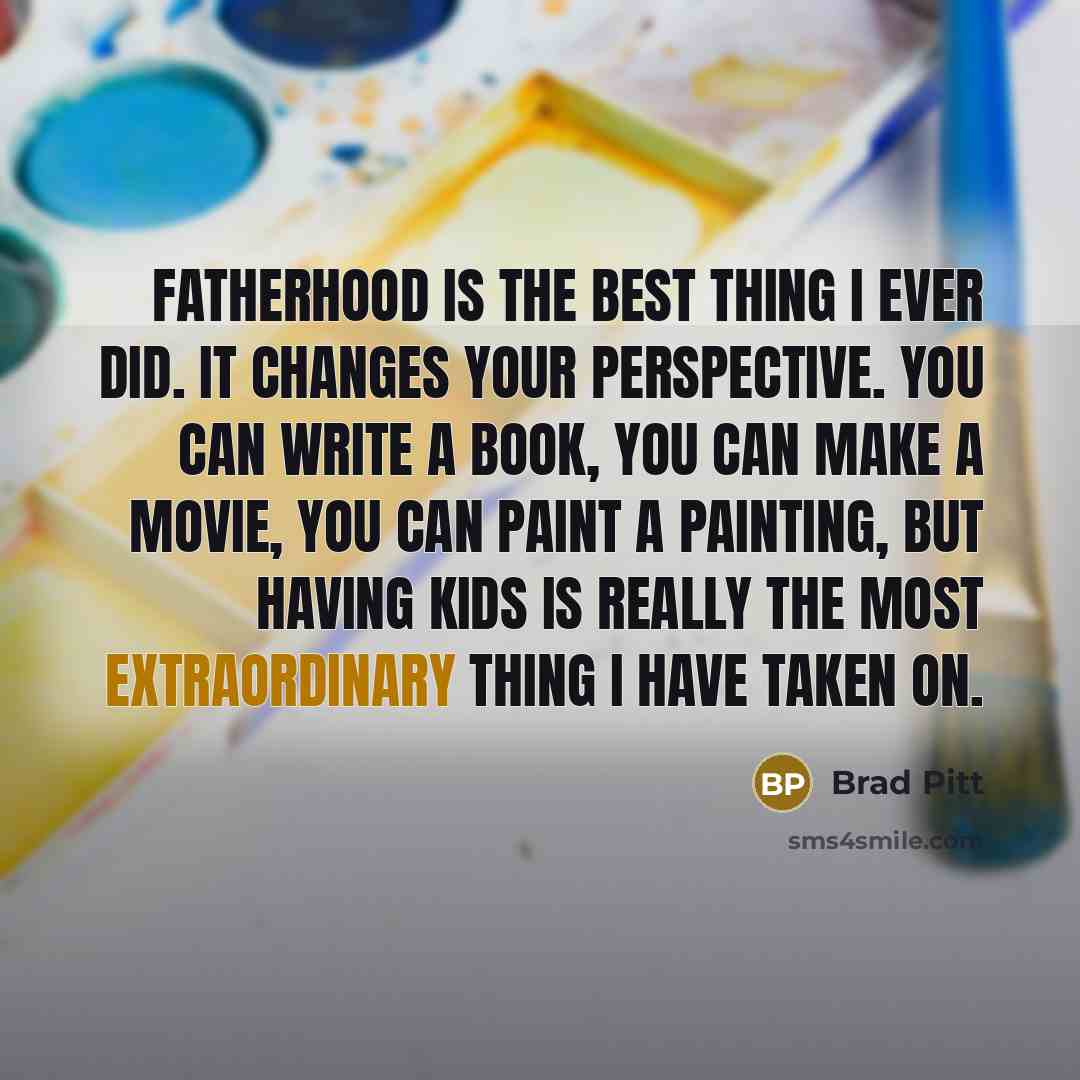 “Fatherhood is the best thing I ever did. It changes…” quote by Brad Pitt