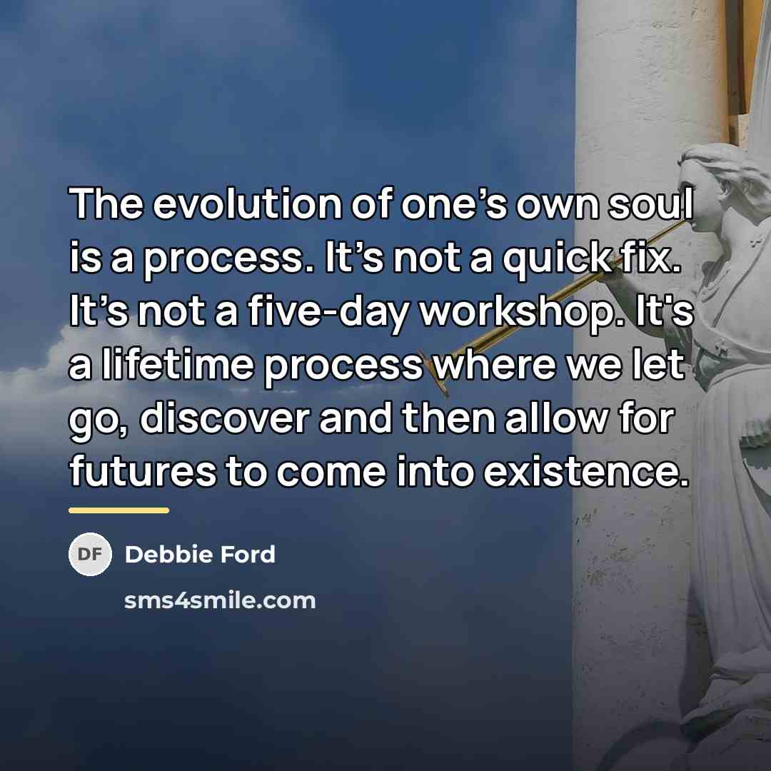 “The evolution of one's own soul is a process. It's…” quote by Debbie Ford