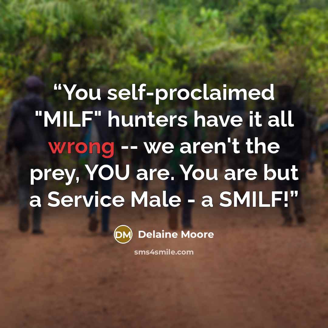 “You self-proclaimed "MILF" hunters have it all wrong -- we aren't the prey, YOU are. You are but a Service Male - a SMILF!” quote by Delaine Moore