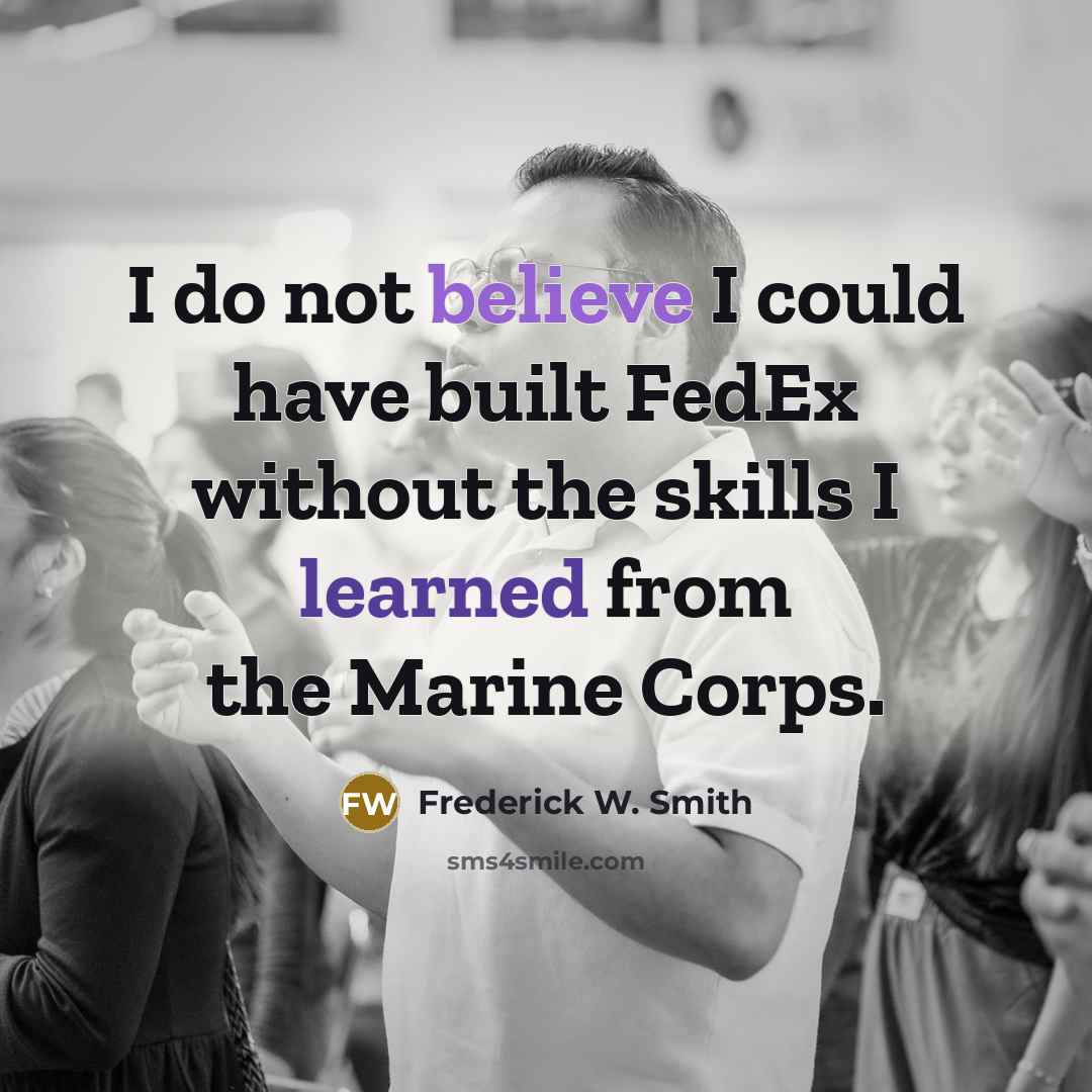 “I do not believe I could have built FedEx without the skills I learned from the Marine Corps.” quote by Frederick W. Smith