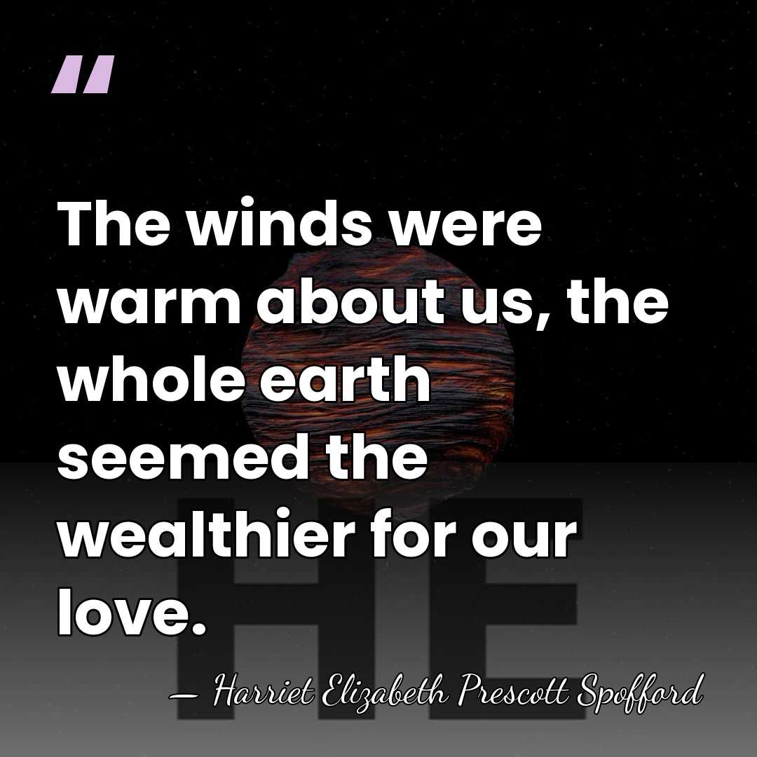 The winds were warm about us, the whole earth seemed the wealthier&hellip; - Harriet Elizabeth Prescott Spofford