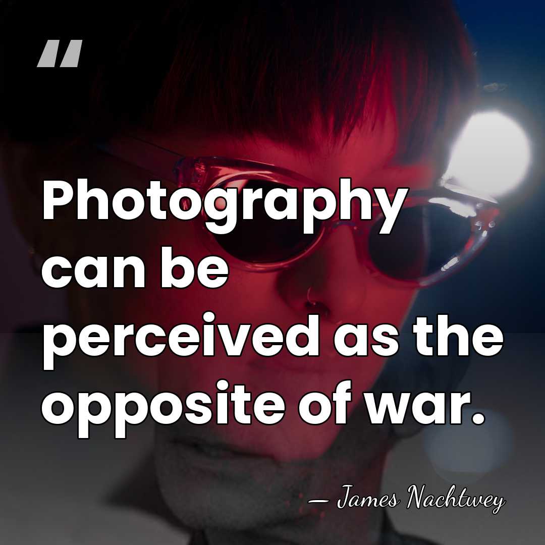 Photography can be perceived as the opposite of war. - James Nachtwey