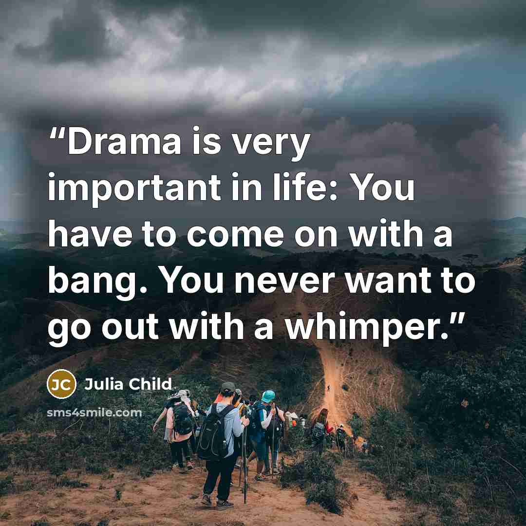 “Drama is very important in life: You have to come on with a bang. You never want to go out with a whimper.” quote by Julia Child