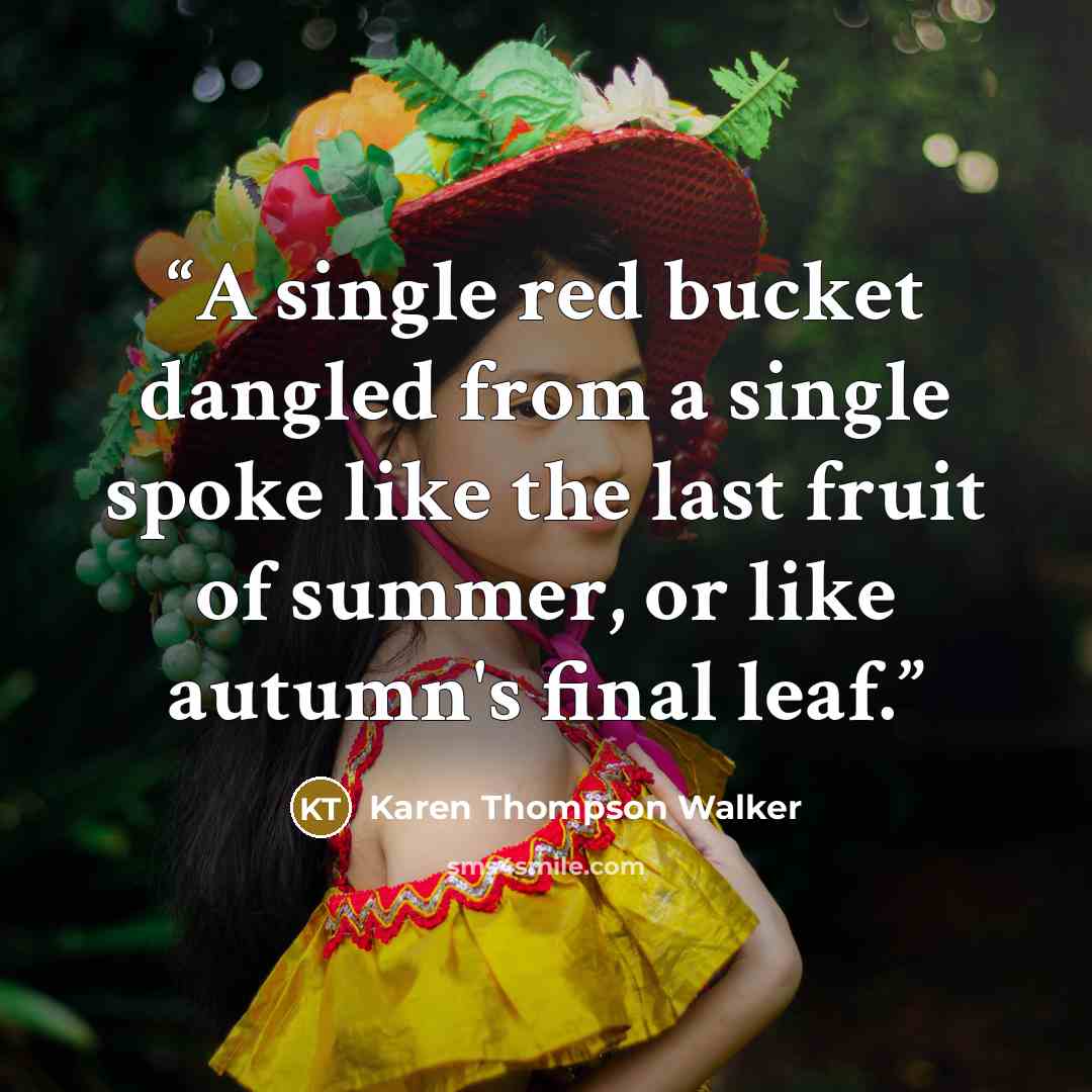 “A single red bucket dangled from a single spoke like the last fruit of summer, or like autumn's final leaf.” quote by Karen Thompson Walker
