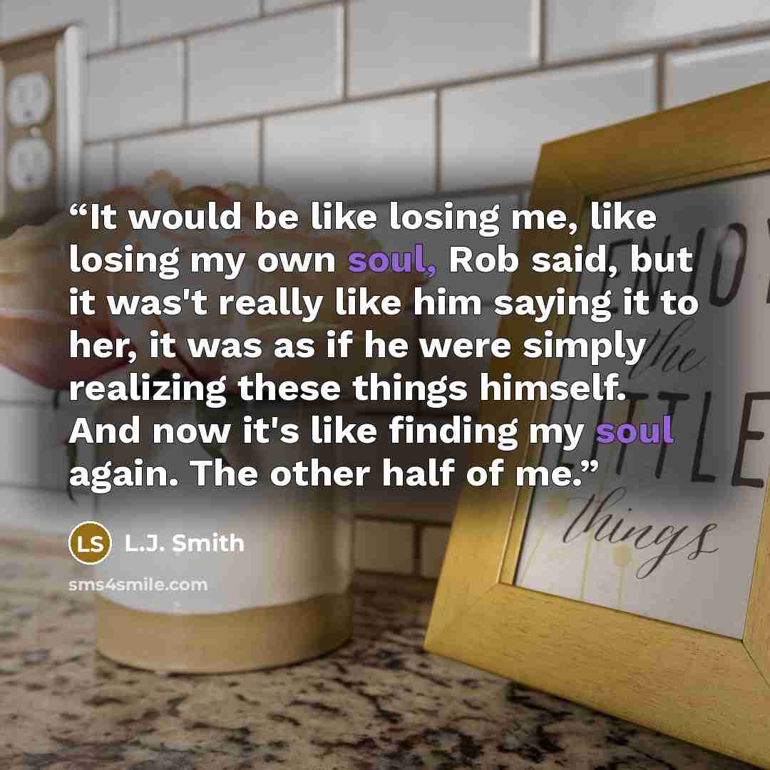 “It would be like losing me, like losing my own soul, Rob said, but it was't really like him saying it to her, it was as if he were simply realizing these things himself. And now it's like finding my soul again. The other half of me.” quote by L.J. Smith