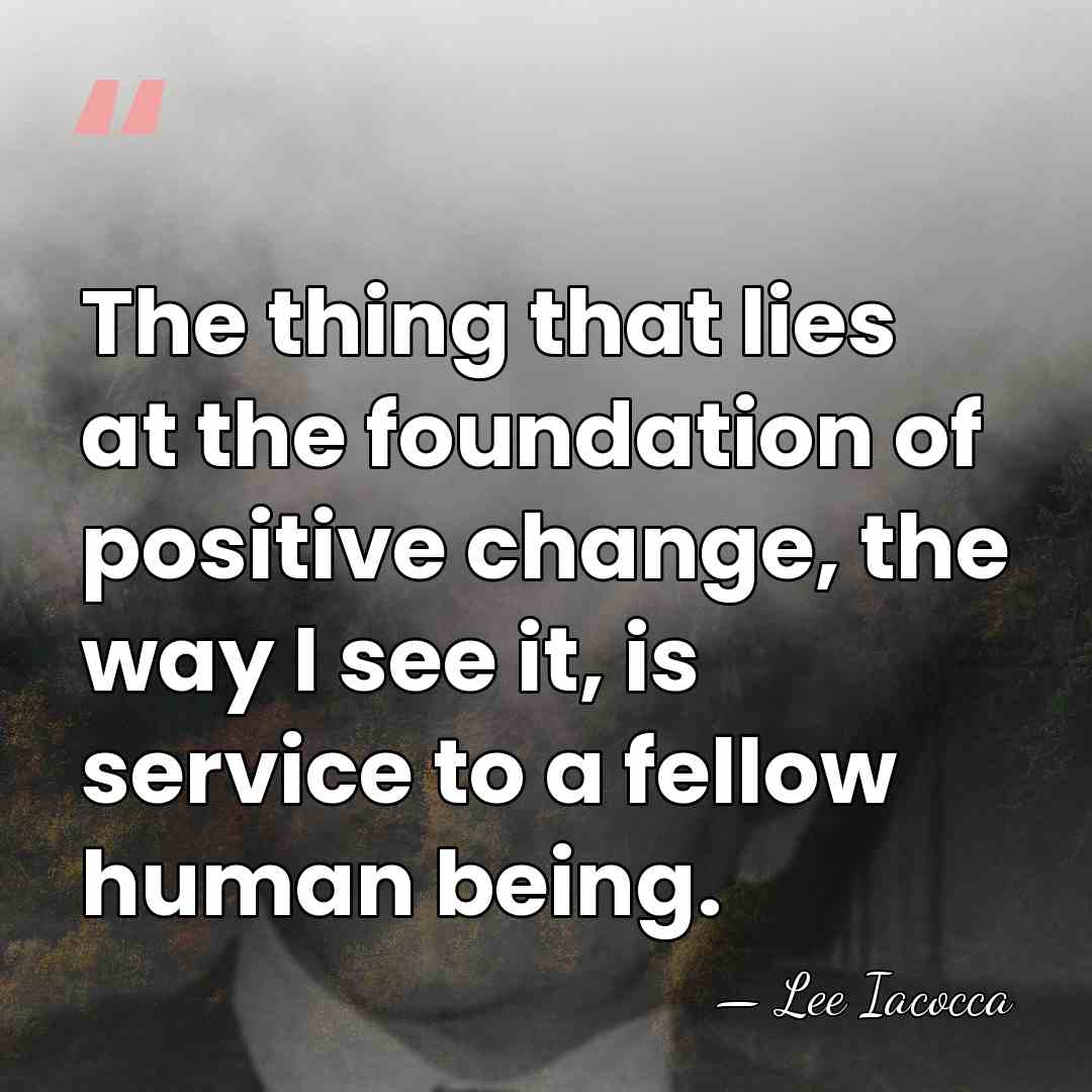 The thing that lies at the foundation of positive change, the way&hellip; - Lee Iacocca