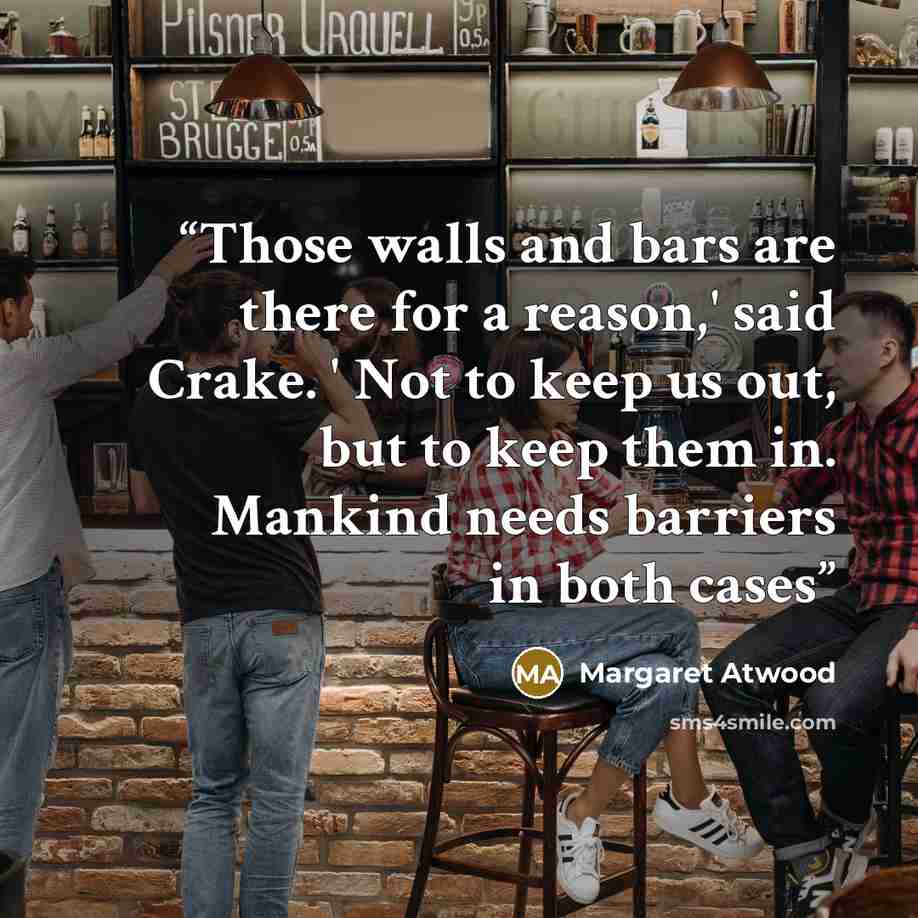 “Those walls and bars are there for a reason,' said Crake. ' Not to keep us out, but to keep them in. Mankind needs barriers in both cases” quote by Margaret Atwood