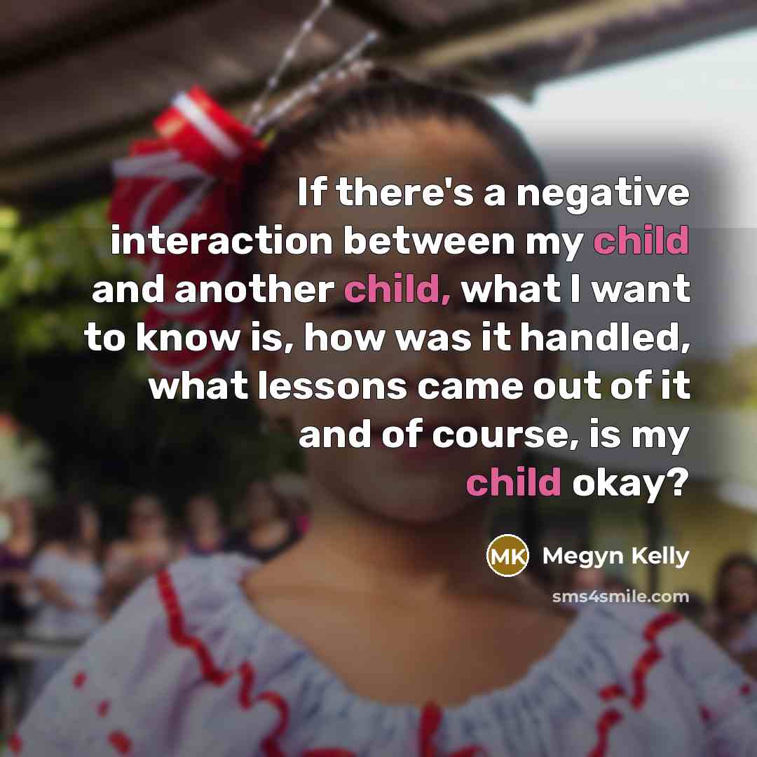 “If there's a negative interaction between my child and another child, what I want to know is, how was it handled, what lessons came out of it and of course, is my child okay?” quote by Megyn Kelly