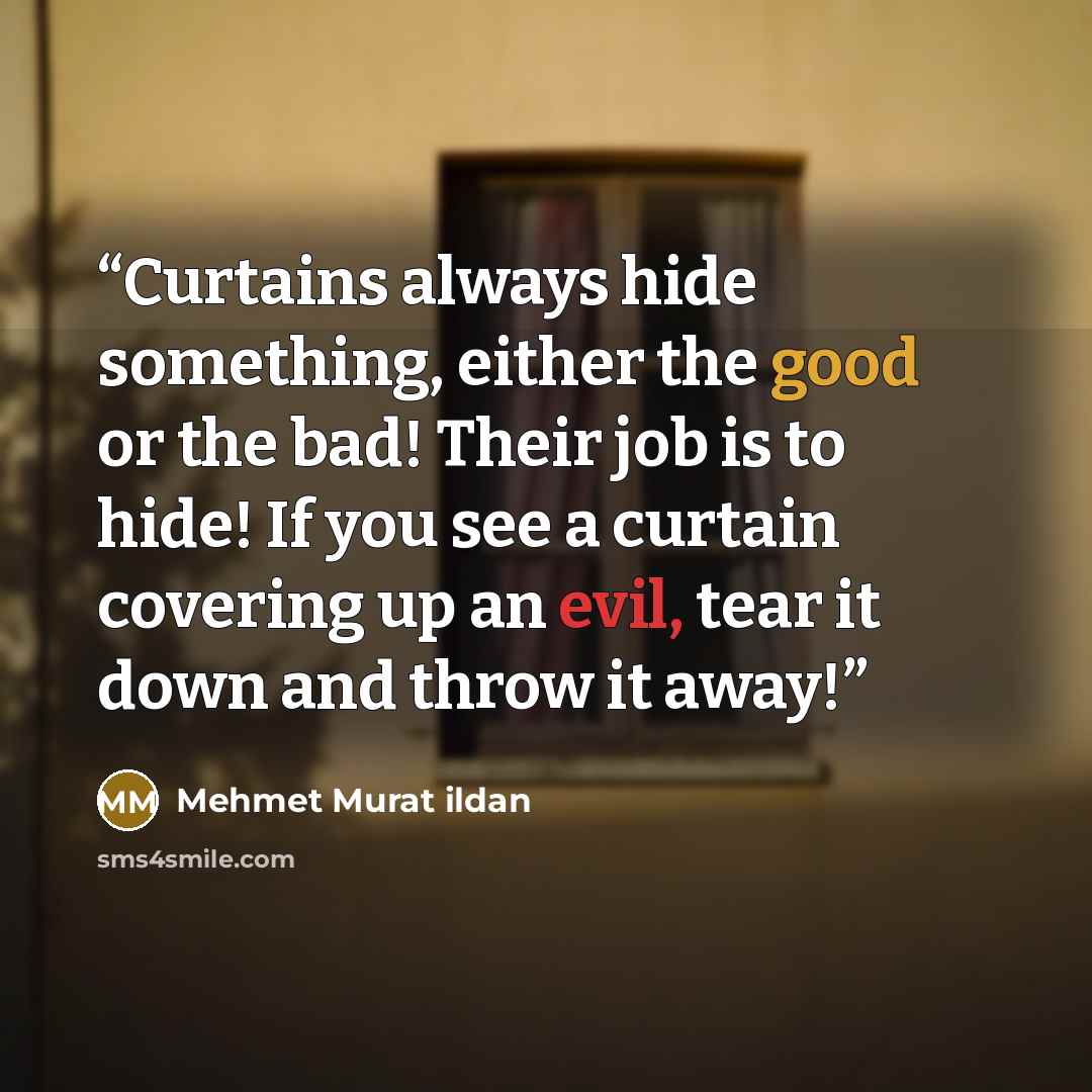“Curtains always hide something, either the good or the bad! Their job is to hide! If you see a curtain covering up an evil, tear it down and throw it away!” quote by Mehmet Murat ildan
