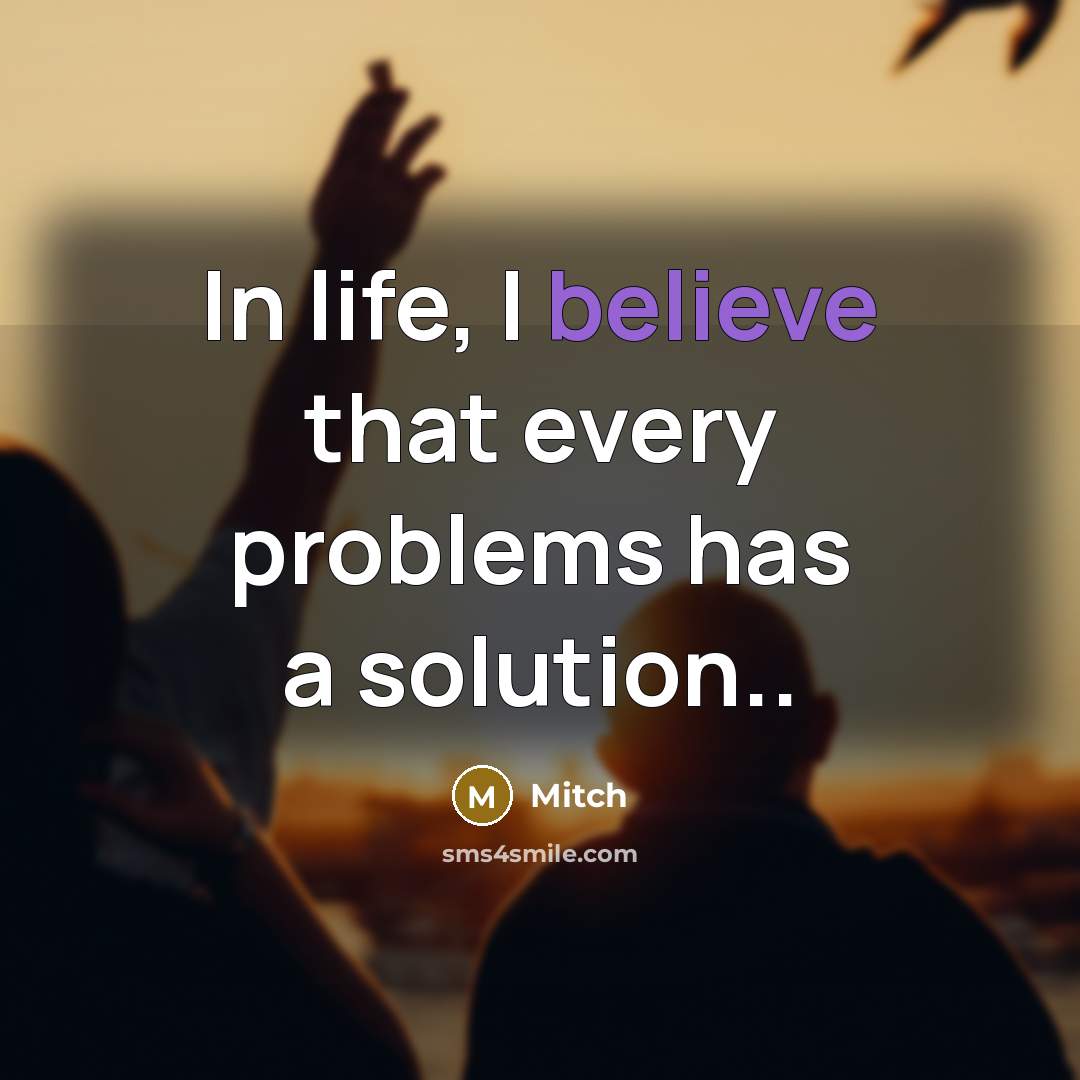 “In life, I believe that every problems has a solution..…” quote by Mitch