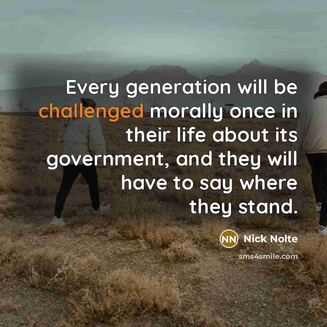“Every generation will be challenged morally once in their life about its government, and they will have to say where they stand.” quote by Nick Nolte