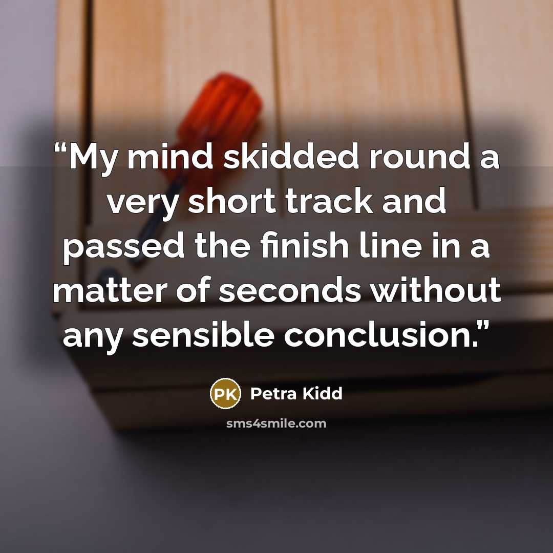 “My mind skidded round a very short track and passed the finish line in a matter of seconds without any sensible conclusion.” quote by Petra Kidd