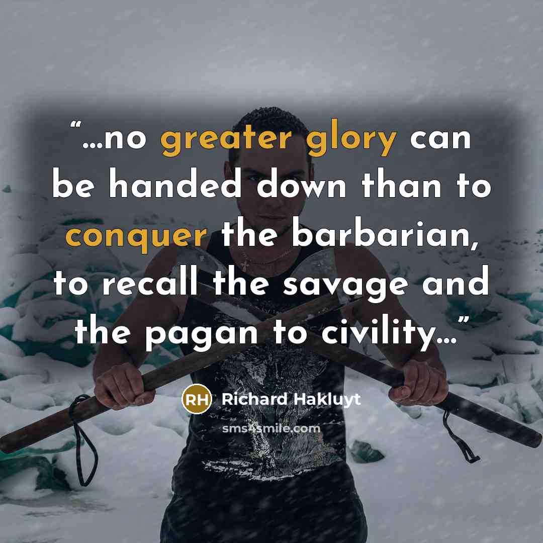 “…no greater glory can be handed down than to conquer the barbarian, to recall the savage and the pagan to civility…” quote by Richard Hakluyt