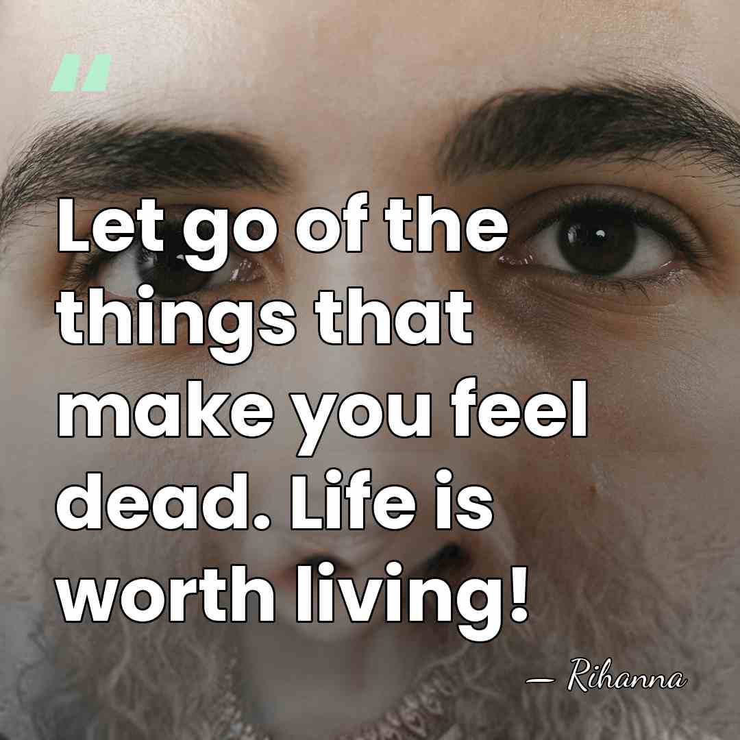 Let go of the things that make you feel dead. Life is&hellip; - Rihanna