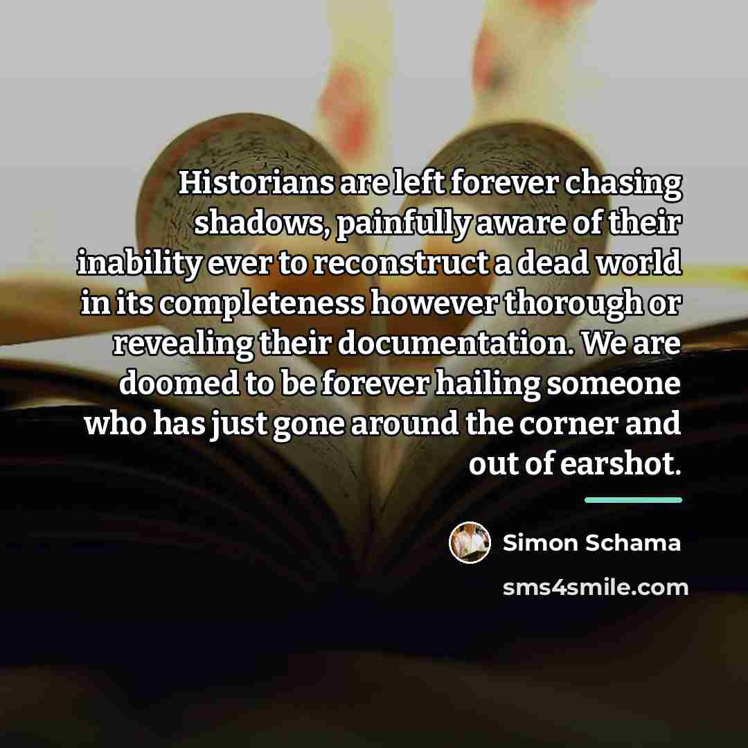 “Historians are left forever chasing shadows, painfully aware of their…” quote by Simon Schama