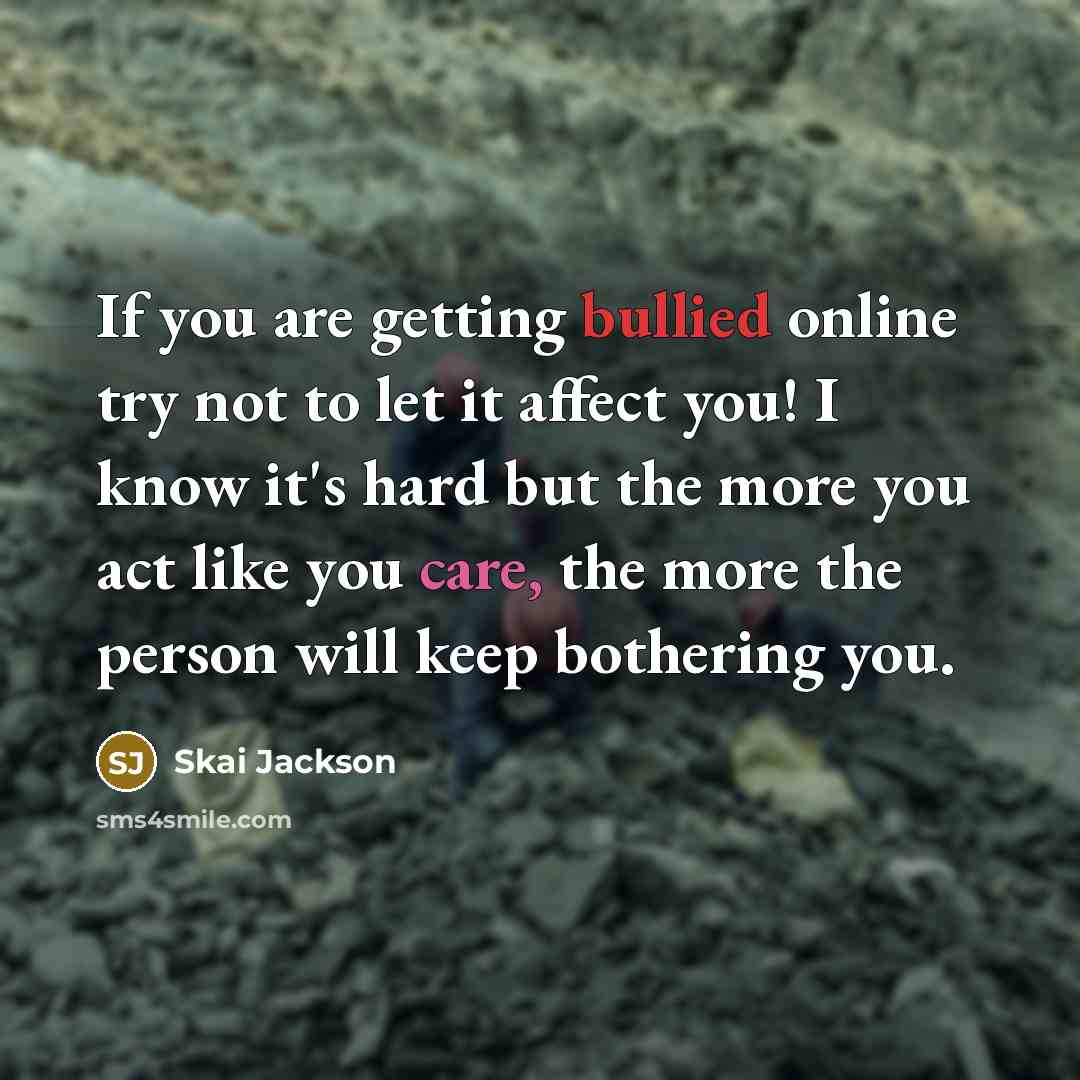 “If you are getting bullied online try not to let it affect you! I know it's hard but the more you act like you care, the more the person will keep bothering you.” quote by Skai Jackson