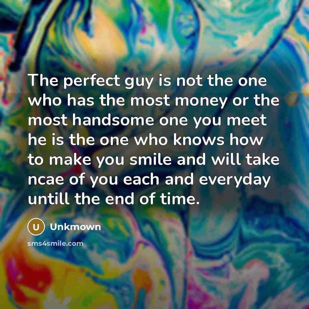 “The perfect guy is not the one who has the most money or the most handsome one you meet he is the one who knows how to make you smile and will take ncae of you each and everyday untill the end of time.” quote by Unkmown
