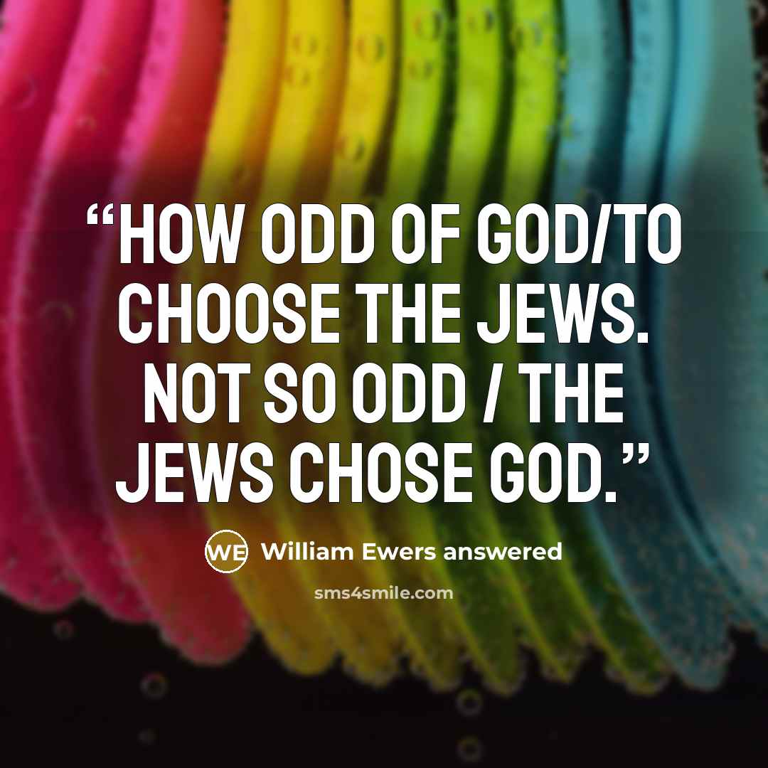 “How odd of God/To choose the Jews. Not so odd / The Jews chose God.” quote by William Ewers answered
