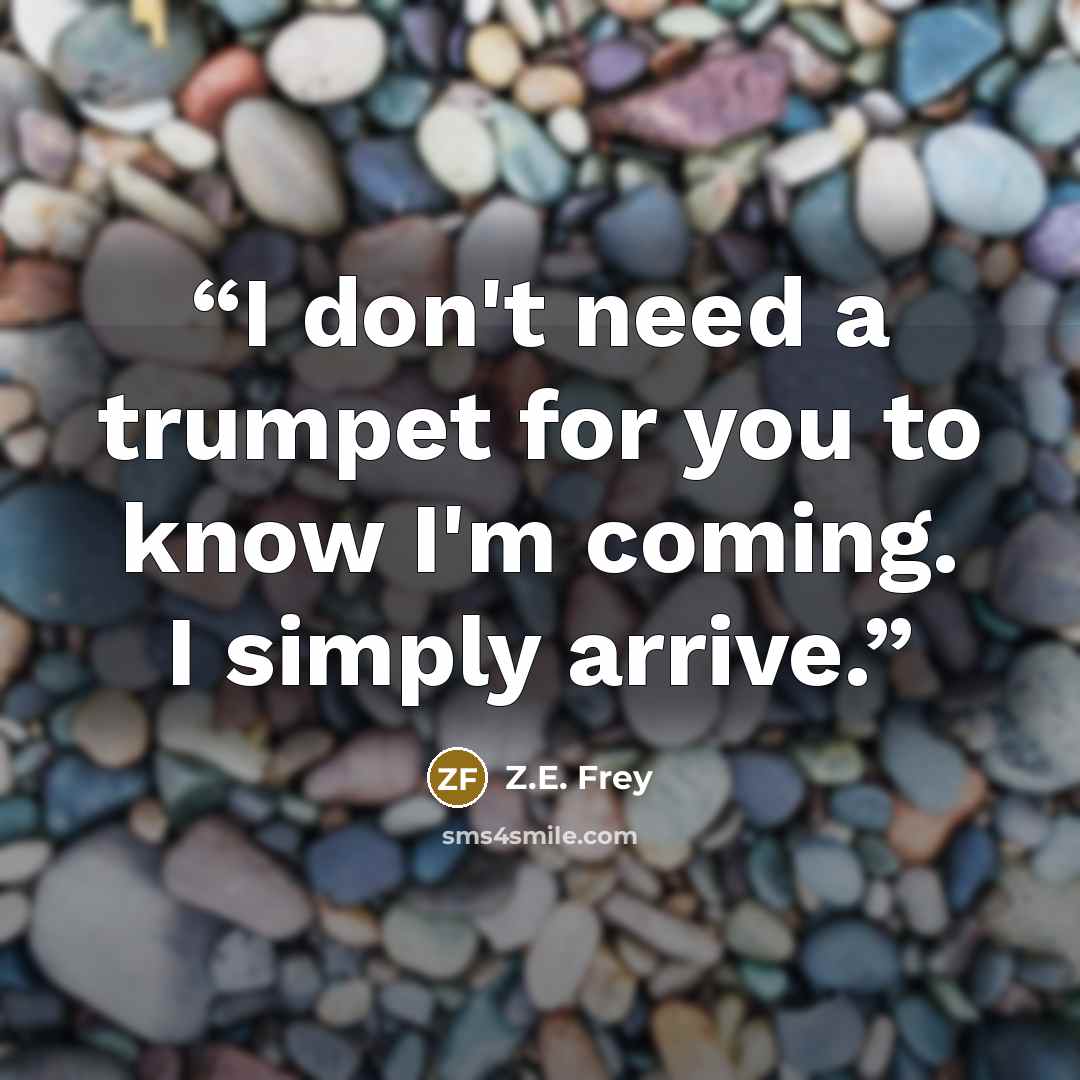 “I don't need a trumpet for you to know I'm coming. I simply arrive.” quote by Z.E. Frey
