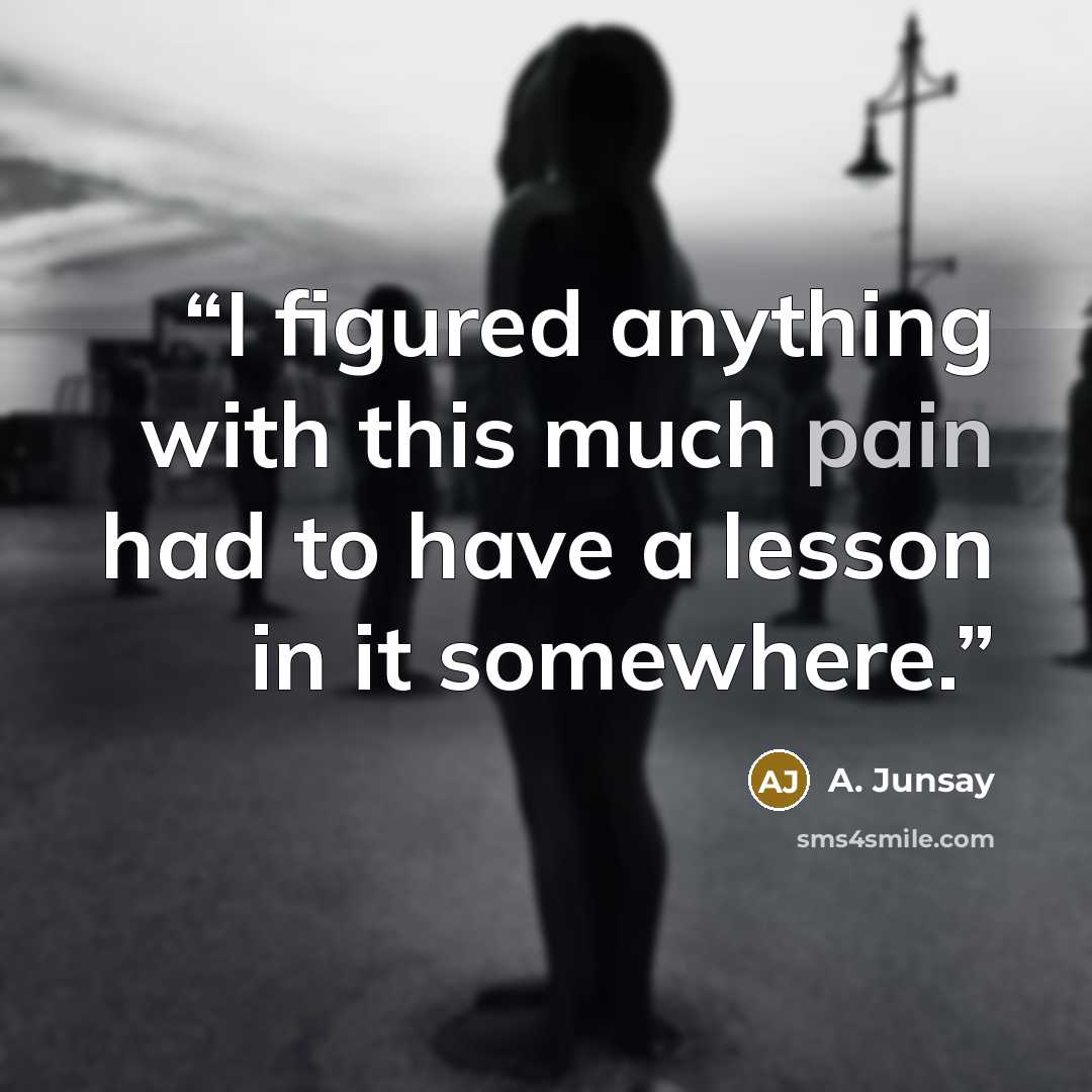 “I figured anything with this much pain had to have a lesson in it somewhere.” quote by A. Junsay