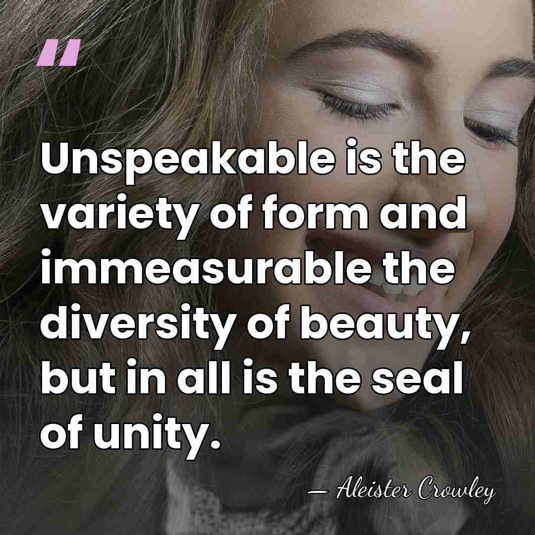 Unspeakable is the variety of form and immeasurable the diversity of beauty,&hellip; - Aleister Crowley