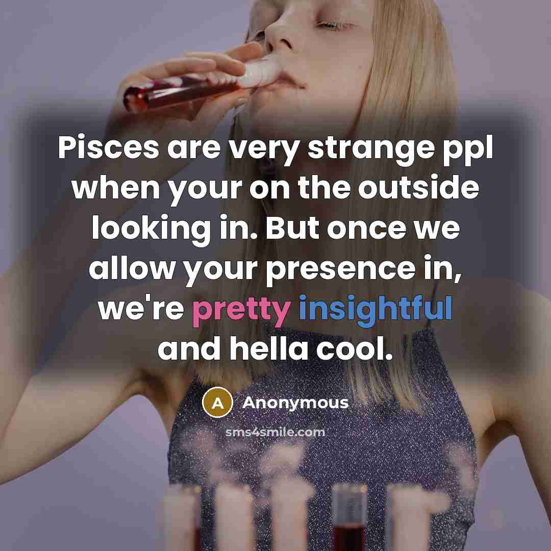 “Pisces are very strange ppl when your on the outside looking in. But once we allow your presence in, we're pretty insightful and hella cool.” quote by Anonymous