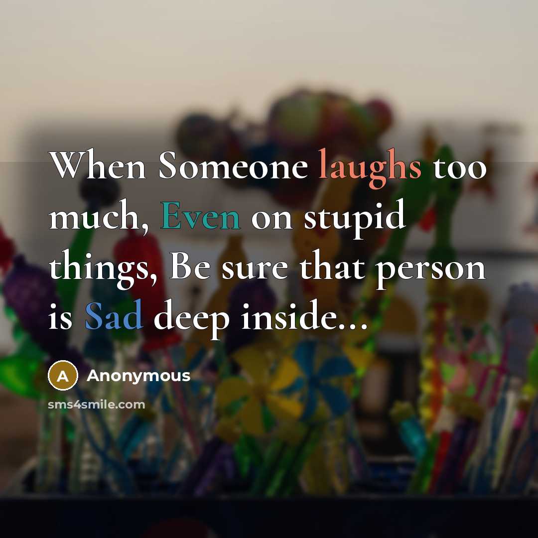 “When Someone laughs too much, Even on stupid things, Be sure that person is Sad deep inside...” quote by Anonymous