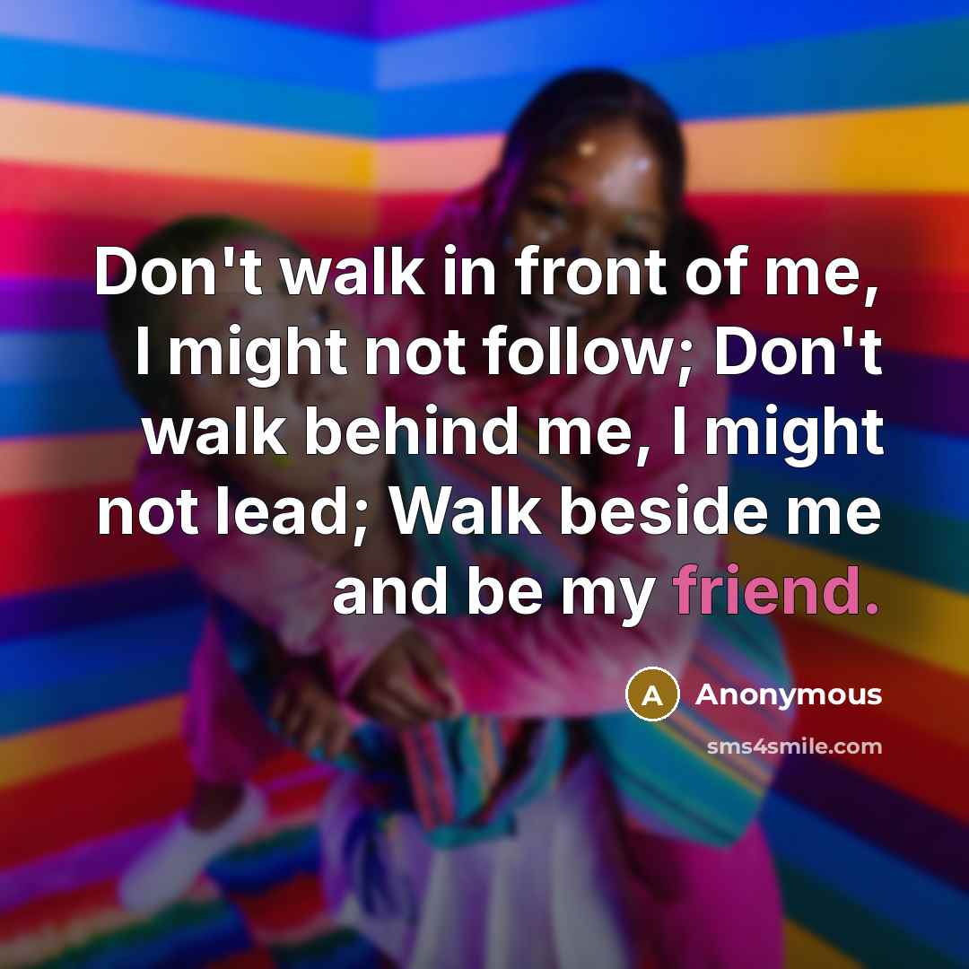 “Don't walk in front of me, I might not follow; Don't walk behind me, I might not lead; Walk beside me and be my friend.” quote by Anonymous