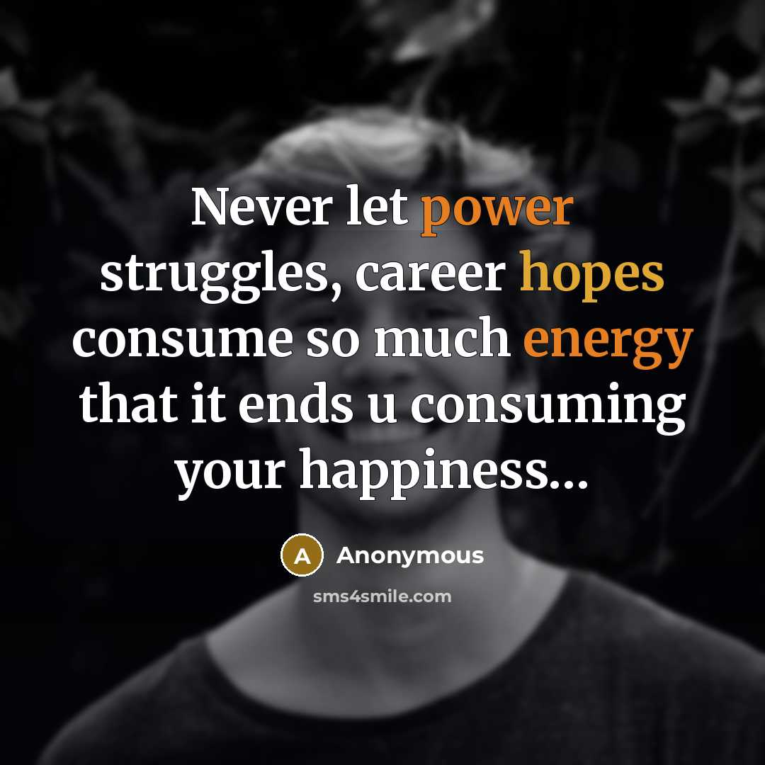 “Never let power struggles, career hopes consume so much energy that it ends u consuming your happiness…” quote by Anonymous