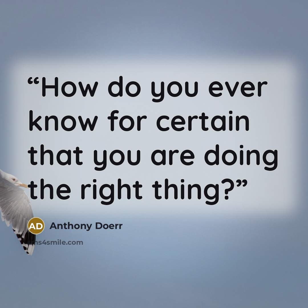 “How do you ever know for certain that you are doing the right thing?” quote by Anthony Doerr