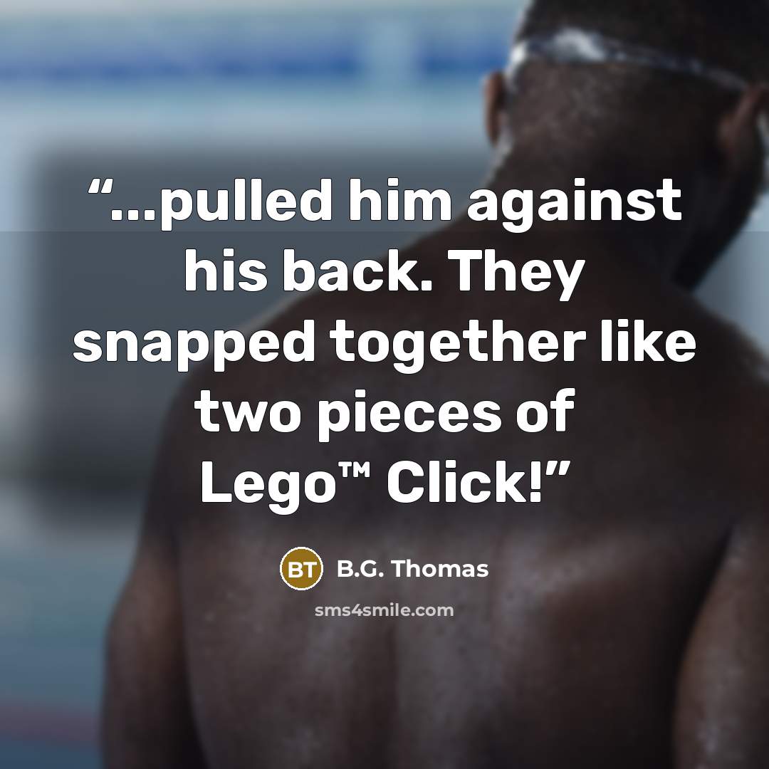 “...pulled him against his back. They snapped together like two pieces of Lego™ Click!” quote by B.G. Thomas