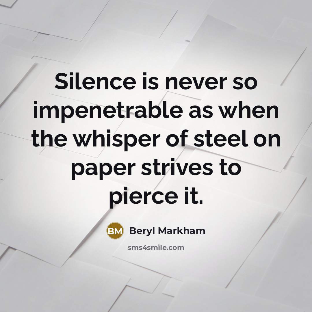 “Silence is never so impenetrable as when the whisper of steel on paper strives to pierce it.” quote by Beryl Markham
