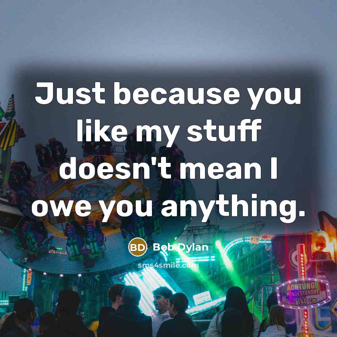 “Just because you like my stuff doesn't mean I owe…” quote by Bob Dylan