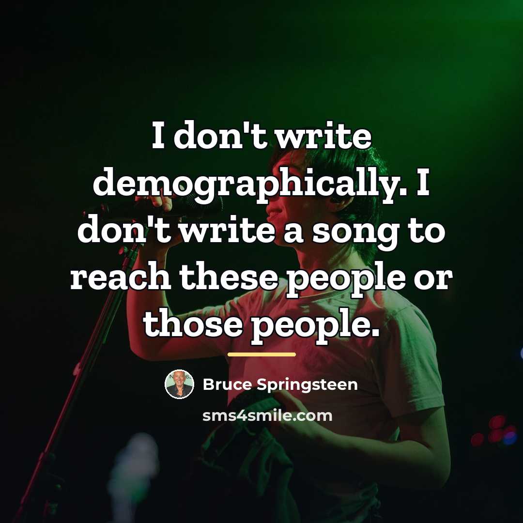 “I don't write demographically. I don't write a song to…” quote by Bruce Springsteen