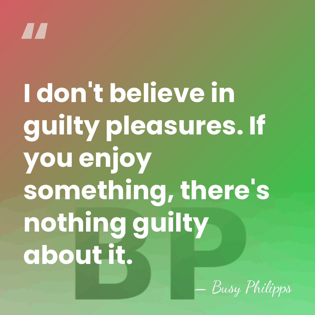 I don't believe in guilty pleasures. If you enjoy something, there's nothing&hellip; - Busy Philipps