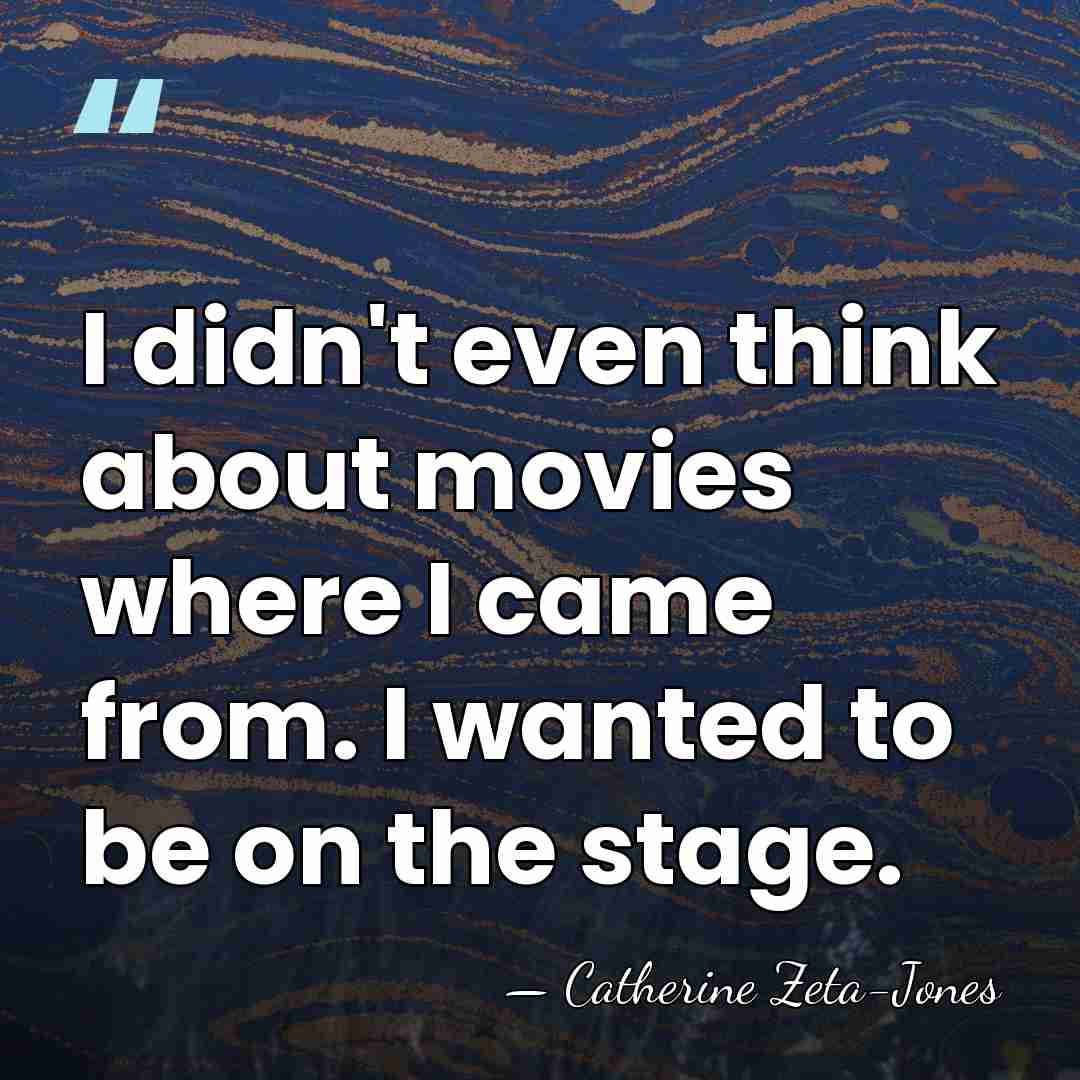 I didn't even think about movies where I came from. I wanted&hellip; - Catherine Zeta-Jones