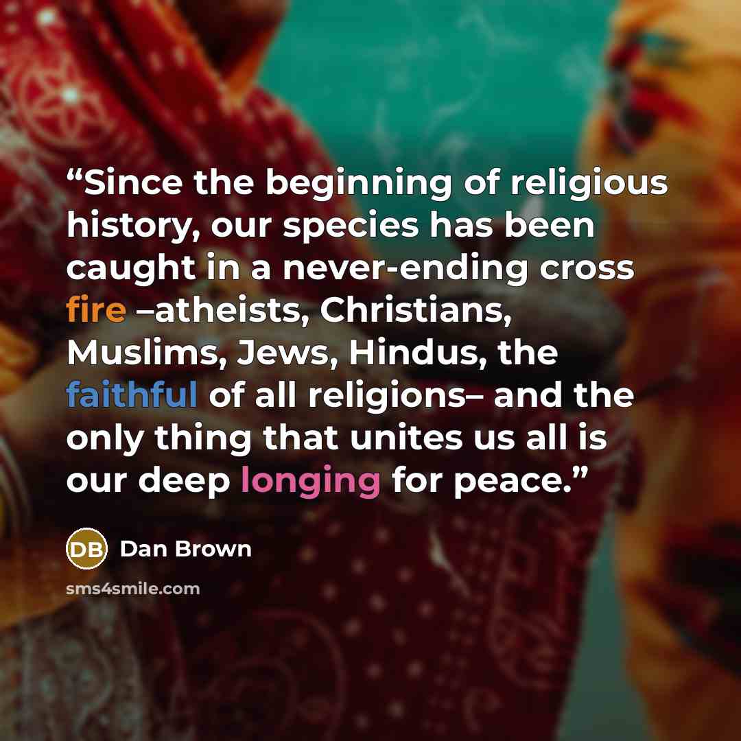 “Since the beginning of religious history, our species has been caught in a never-ending cross fire –atheists, Christians, Muslims, Jews, Hindus, the faithful of all religions– and the only thing that unites us all is our deep longing for peace.” quote by Dan Brown