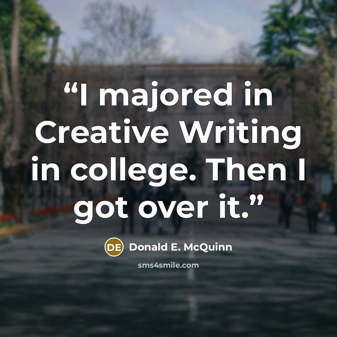 “I majored in Creative Writing in college. Then I got over it.” quote by Donald E. McQuinn