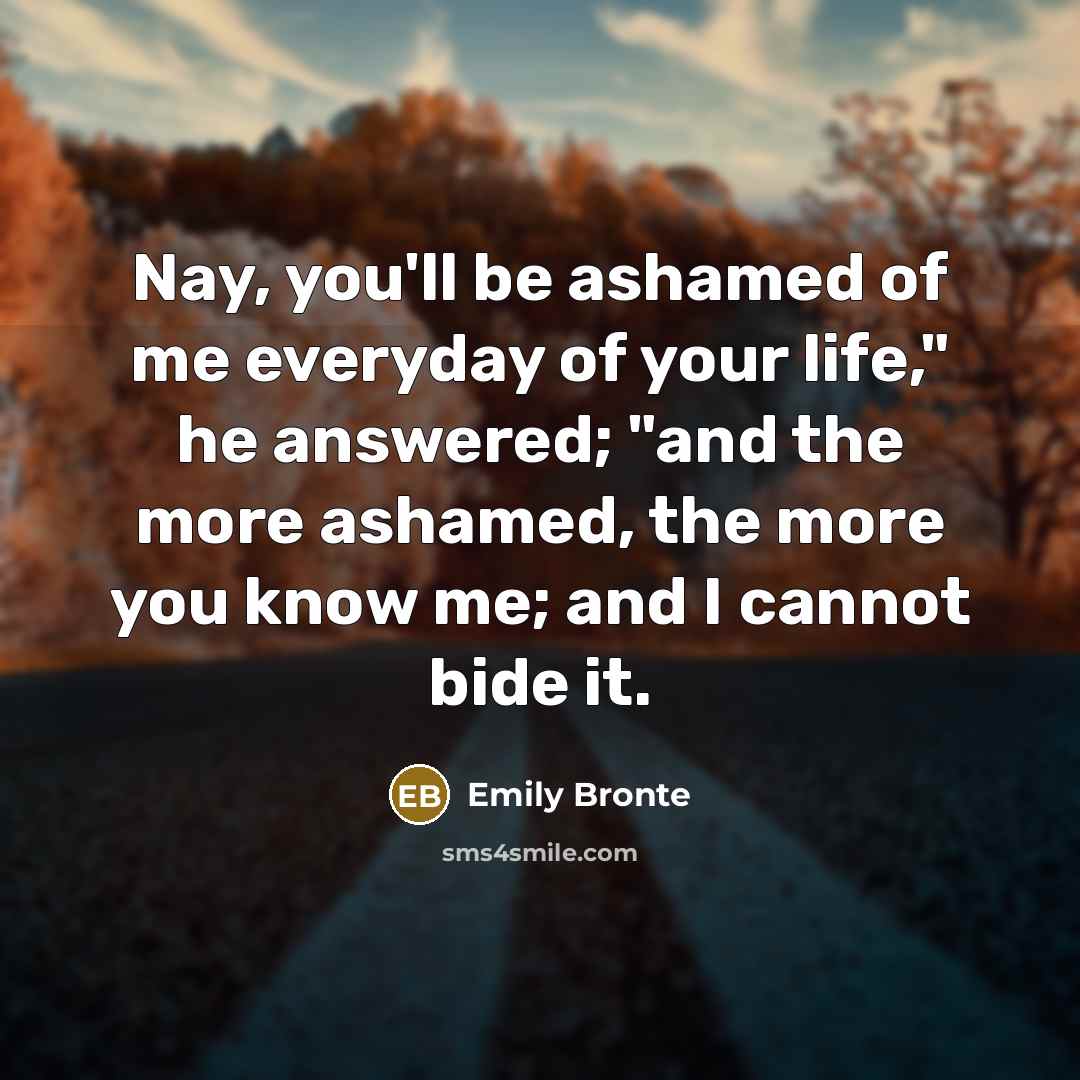 “Nay, you'll be ashamed of me everyday of your life,"…” quote by Emily Bronte