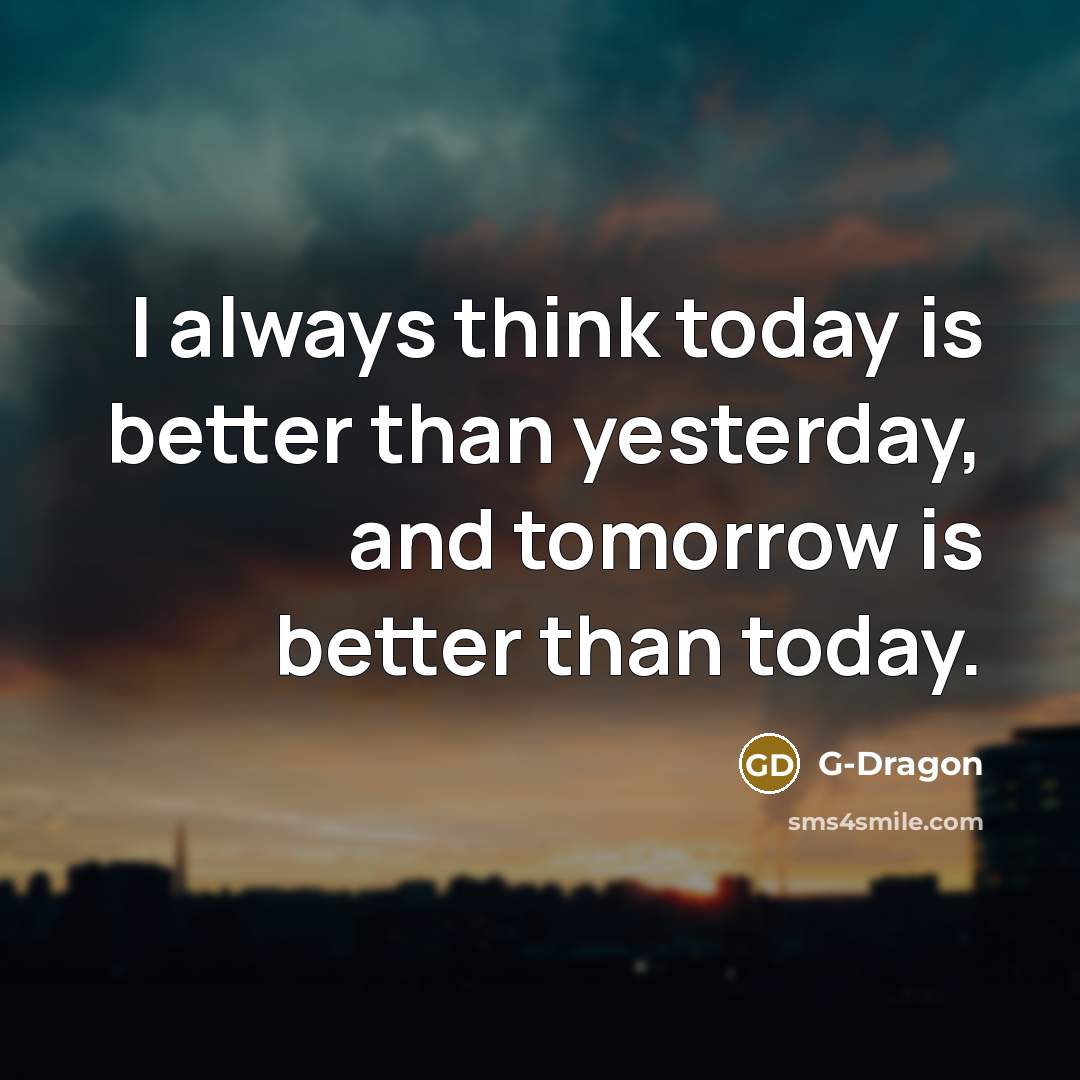 “I always think today is better than yesterday, and tomorrow…” quote by G-Dragon