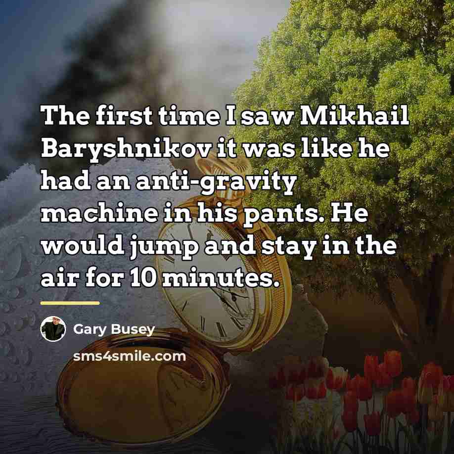 “The first time I saw Mikhail Baryshnikov it was like…” quote by Gary Busey