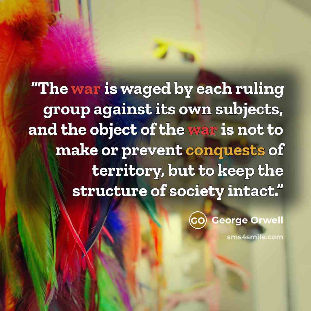 “The war is waged by each ruling group against its own subjects, and the object of the war is not to make or prevent conquests of territory, but to keep the structure of society intact.” quote by George Orwell